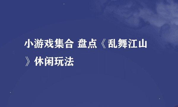 小游戏集合 盘点《乱舞江山》休闲玩法