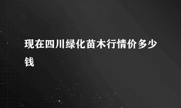 现在四川绿化苗木行情价多少钱