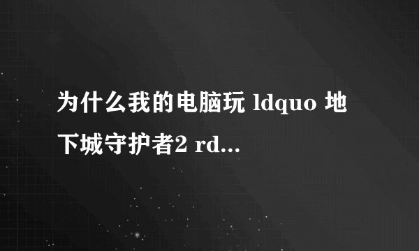 为什么我的电脑玩 ldquo 地下城守护者2 rdquo 黑屏