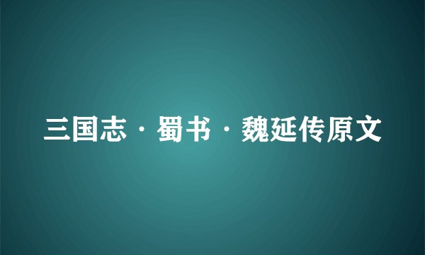 三国志·蜀书·魏延传原文