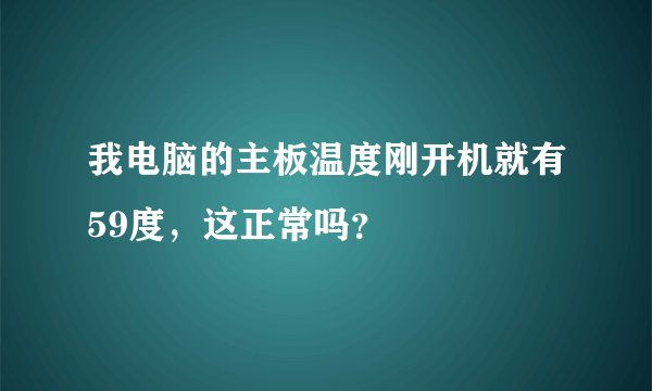 我电脑的主板温度刚开机就有59度，这正常吗？