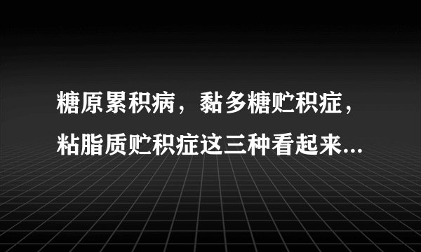 糖原累积病，黏多糖贮积症，粘脂质贮积症这三种看起来很像的疾病有什么区别？