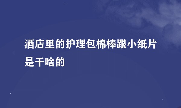 酒店里的护理包棉棒跟小纸片是干啥的