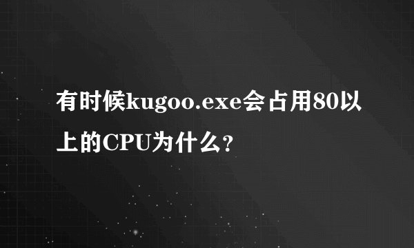 有时候kugoo.exe会占用80以上的CPU为什么？