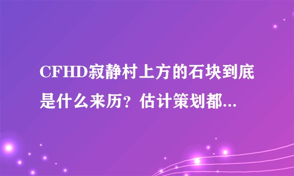 CFHD寂静村上方的石块到底是什么来历?估计策划都解释不清楚