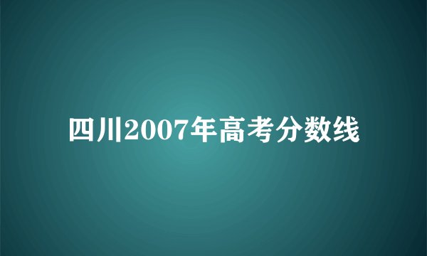 四川2007年高考分数线