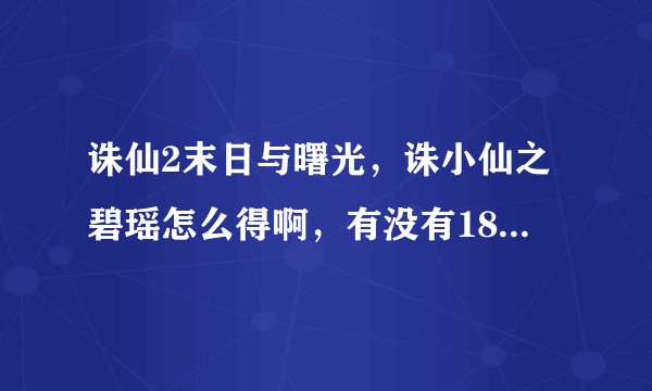 诛仙2末日与曙光，诛小仙之碧瑶怎么得啊，有没有18星等的高级形态图啊？