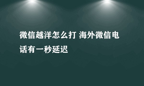 微信越洋怎么打 海外微信电话有一秒延迟