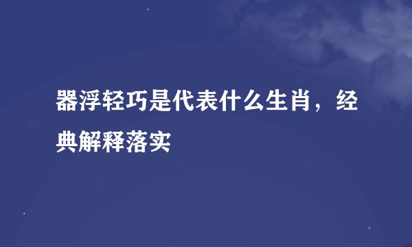 器浮轻巧是代表什么生肖，经典解释落实
