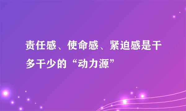 责任感、使命感、紧迫感是干多干少的“动力源”