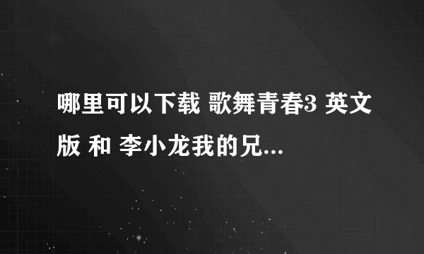哪里可以下载 歌舞青春3 英文版 和 李小龙我的兄弟 粤语版
