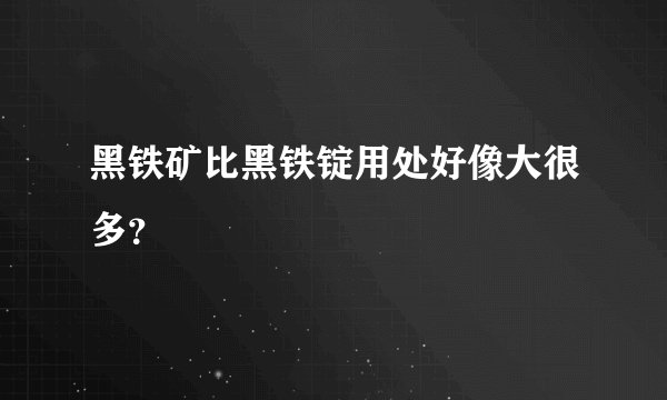黑铁矿比黑铁锭用处好像大很多？