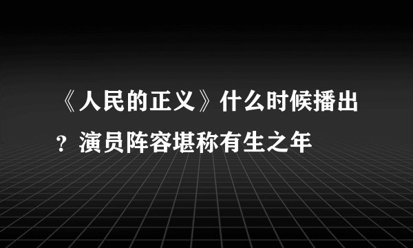 《人民的正义》什么时候播出？演员阵容堪称有生之年