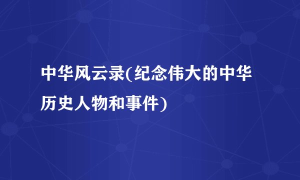 中华风云录(纪念伟大的中华历史人物和事件)