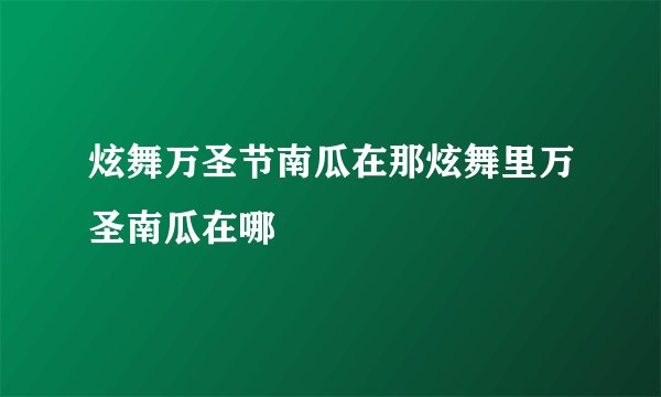 炫舞万圣节南瓜在那炫舞里万圣南瓜在哪