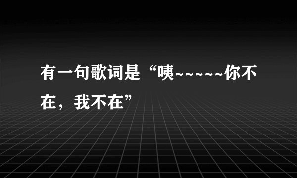 有一句歌词是“咦~~~~~你不在，我不在”