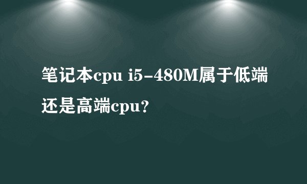 笔记本cpu i5-480M属于低端还是高端cpu？