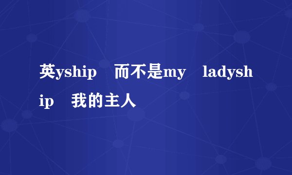英yship 而不是my ladyship 我的主人