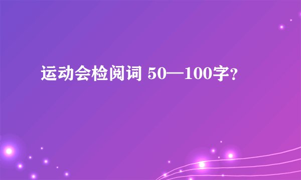 运动会检阅词 50—100字?