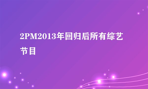 2PM2013年回归后所有综艺节目