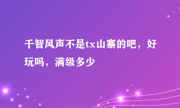 千智风声不是tx山寨的吧，好玩吗，满级多少