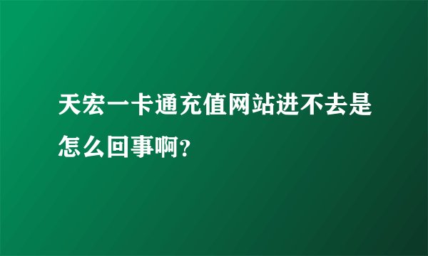 天宏一卡通充值网站进不去是怎么回事啊?