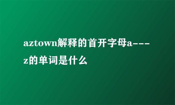 aztown解释的首开字母a---z的单词是什么