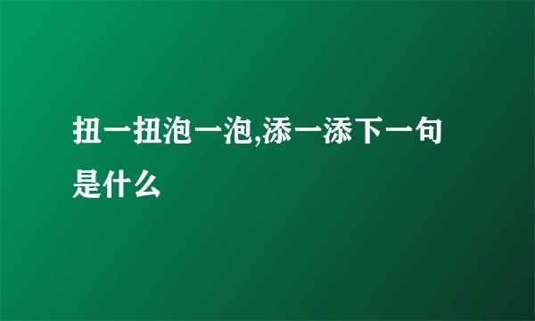 扭一扭泡一泡,添一添下一句是什么