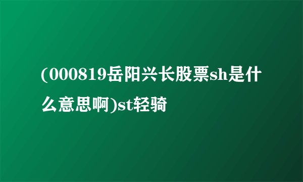 (000819岳阳兴长股票sh是什么意思啊)st轻骑