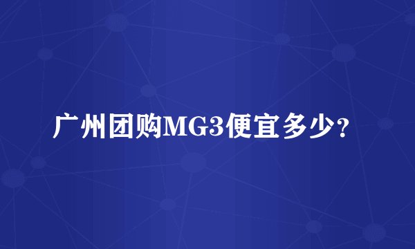 广州团购MG3便宜多少？
