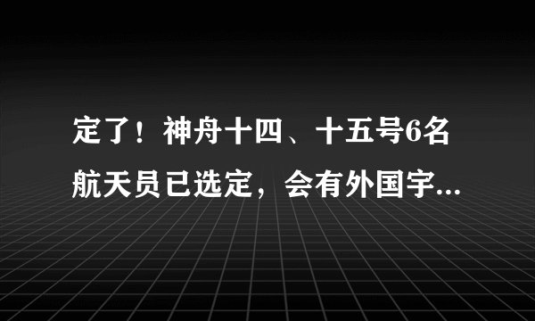 定了！神舟十四、十五号6名航天员已选定，会有外国宇航员吗？