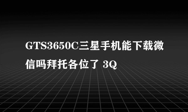 GTS3650C三星手机能下载微信吗拜托各位了 3Q