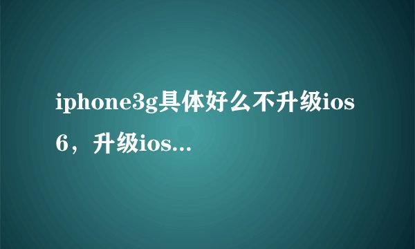 iphone3g具体好么不升级ios6，升级ios5，？有谁清楚？