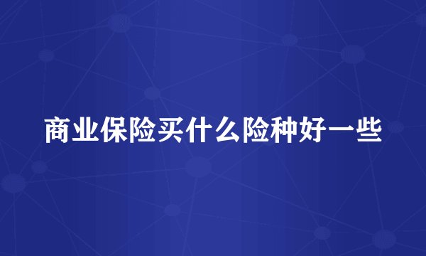 商业保险买什么险种好一些