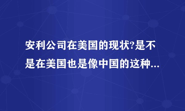 安利公司在美国的现状?是不是在美国也是像中国的这种传销模式在经营...