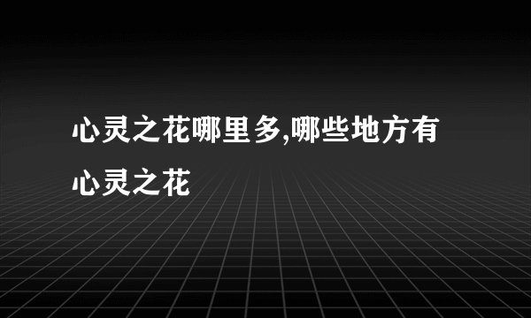 心灵之花哪里多,哪些地方有心灵之花