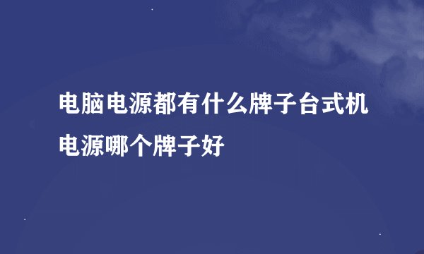 电脑电源都有什么牌子台式机电源哪个牌子好