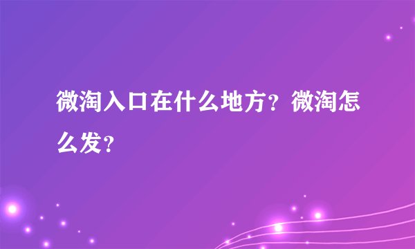 微淘入口在什么地方？微淘怎么发？