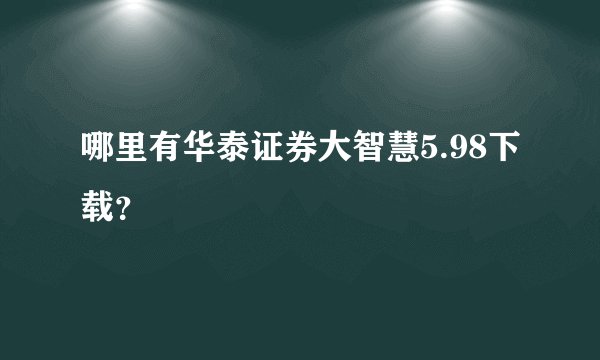 哪里有华泰证券大智慧5.98下载？