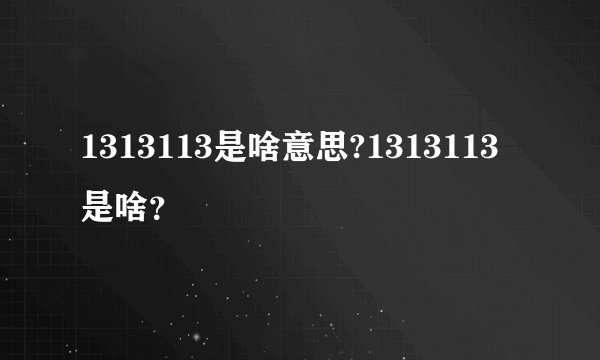 1313113是啥意思?1313113是啥?