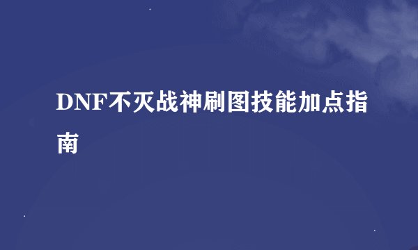 DNF不灭战神刷图技能加点指南