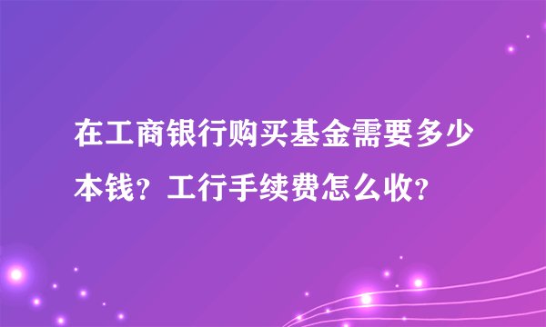 在工商银行购买基金需要多少本钱？工行手续费怎么收？