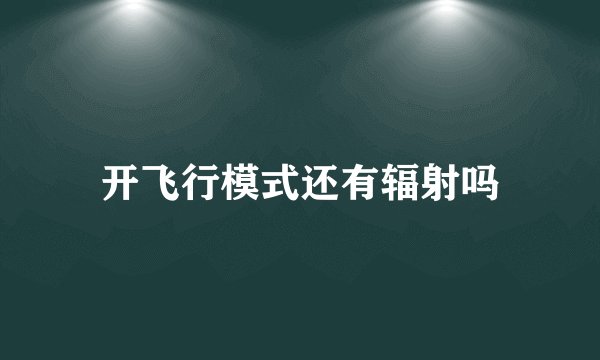 开飞行模式还有辐射吗