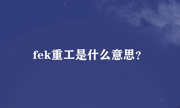 fek重工是什么意思？