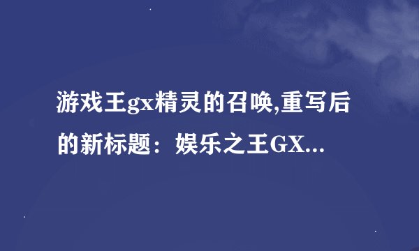 游戏王gx精灵的召唤,重写后的新标题：娱乐之王GX：精灵召唤