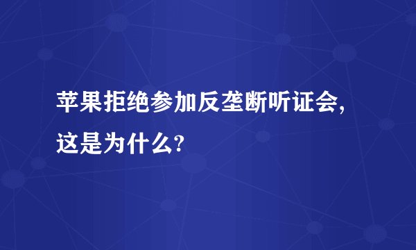 苹果拒绝参加反垄断听证会,这是为什么?