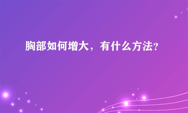 胸部如何增大，有什么方法？