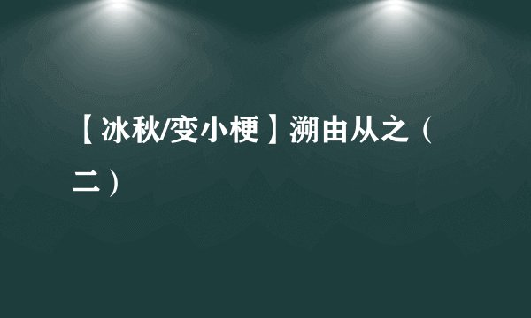 【冰秋/变小梗】溯由从之（二）