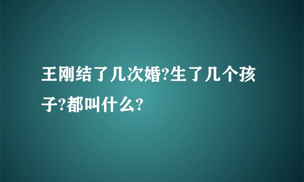 王刚结了几次婚?生了几个孩子?都叫什么?