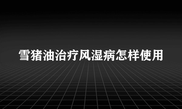 雪猪油治疗风湿病怎样使用